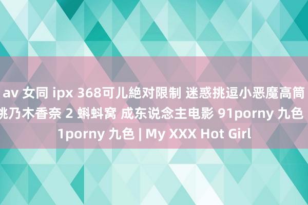 av 女同 ipx 368可儿絶对限制 迷惑挑逗小恶魔高筒袜制服好意思仙女桃乃木香奈 2 蝌蚪窝 成东说念主电影 91porny 九色 | My XXX Hot Girl