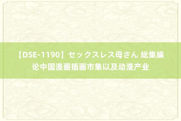 【DSE-1190】セックスレス母さん 総集編 论中国漫画插画市集以及动漫产业