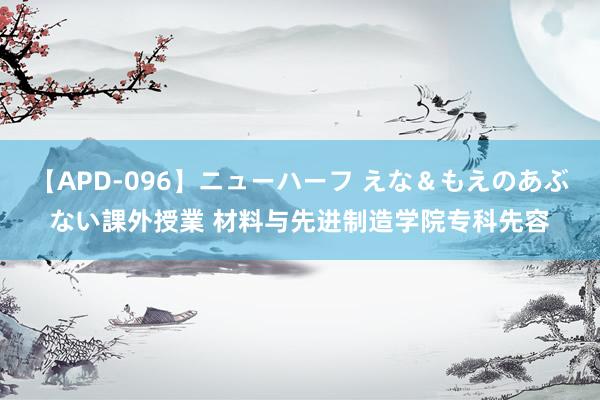 【APD-096】ニューハーフ えな＆もえのあぶない課外授業 材料与先进制造学院专科先容