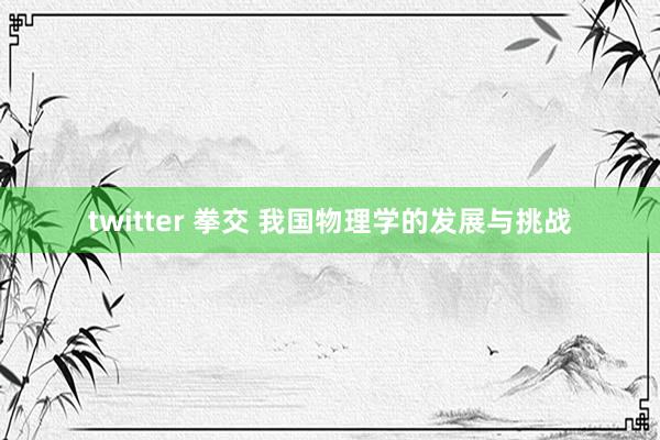 twitter 拳交 我国物理学的发展与挑战