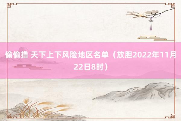 偷偷撸 天下上下风险地区名单（放胆2022年11月22日8时）