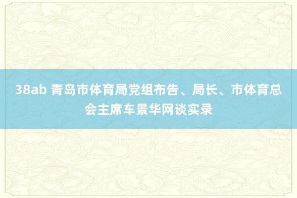 38ab 青岛市体育局党组布告、局长、市体育总会主席车景华网谈实录