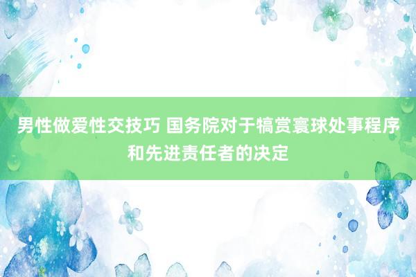 男性做爱性交技巧 国务院对于犒赏寰球处事程序和先进责任者的决定