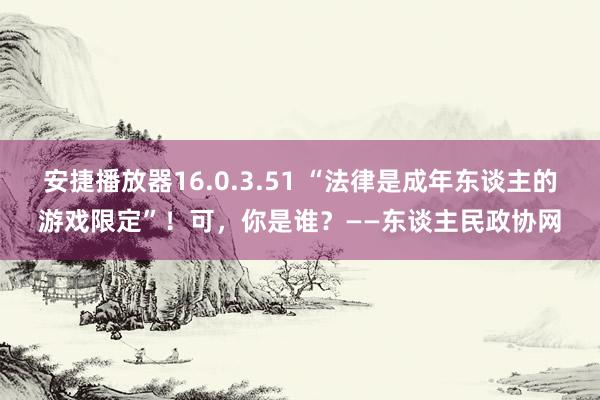 安捷播放器16.0.3.51 “法律是成年东谈主的游戏限定”！可，你是谁？——东谈主民政协网