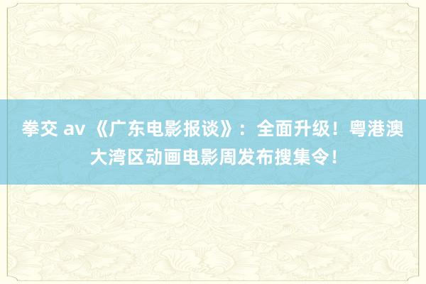 拳交 av 《广东电影报谈》：全面升级！粤港澳大湾区动画电影周发布搜集令！