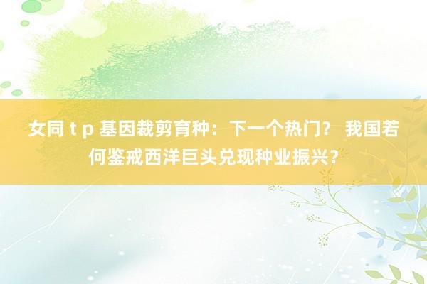 女同 t p 基因裁剪育种：下一个热门？ 我国若何鉴戒西洋巨头兑现种业振兴？