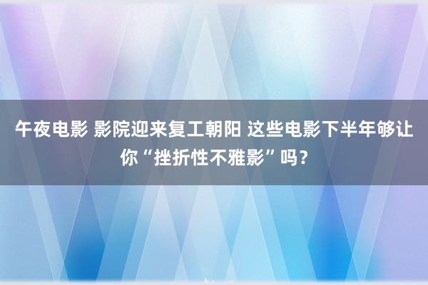 午夜电影 影院迎来复工朝阳 这些电影下半年够让你“挫折性不雅影”吗？