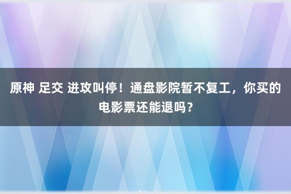 原神 足交 进攻叫停！通盘影院暂不复工，你买的电影票还能退吗？