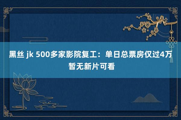 黑丝 jk 500多家影院复工：单日总票房仅过4万 暂无新片可看