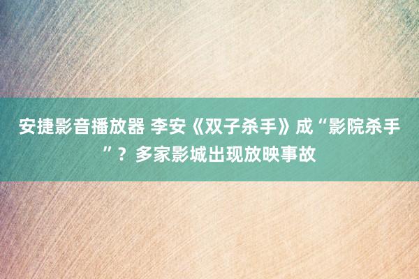 安捷影音播放器 李安《双子杀手》成“影院杀手”？多家影城出现放映事故