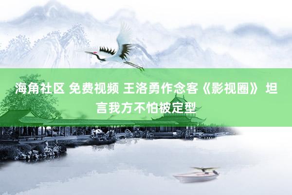 海角社区 免费视频 王洛勇作念客《影视圈》 坦言我方不怕被定型