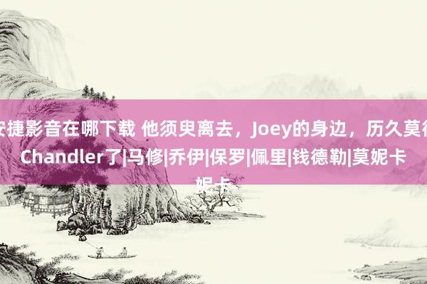 安捷影音在哪下载 他须臾离去，Joey的身边，历久莫得Chandler了|马修|乔伊|保罗|佩里|钱德勒|莫妮卡