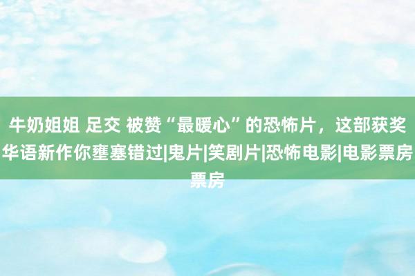 牛奶姐姐 足交 被赞“最暖心”的恐怖片，这部获奖华语新作你壅塞错过|鬼片|笑剧片|恐怖电影|电影票房