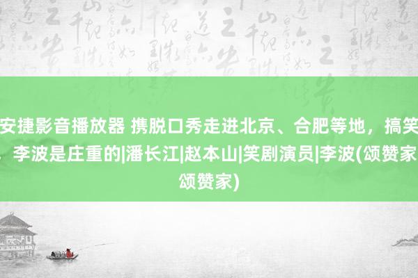 安捷影音播放器 携脱口秀走进北京、合肥等地，搞笑，李波是庄重的|潘长江|赵本山|笑剧演员|李波(颂赞家)