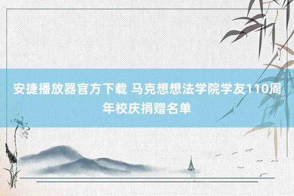 安捷播放器官方下载 马克想想法学院学友110周年校庆捐赠名单