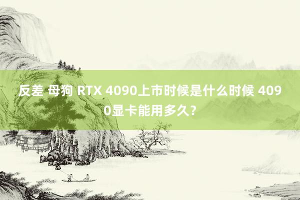 反差 母狗 RTX 4090上市时候是什么时候 4090显卡能用多久？