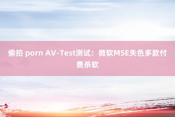 偷拍 porn AV-Test测试：微软MSE失色多款付费杀软