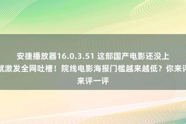 安捷播放器16.0.3.51 这部国产电影还没上映，就激发全网吐槽！院线电影海报门槛越来越低？你来评一评