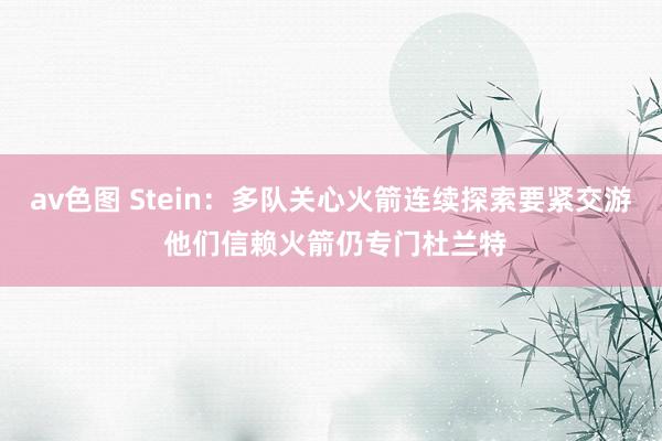 av色图 Stein：多队关心火箭连续探索要紧交游 他们信赖火箭仍专门杜兰特