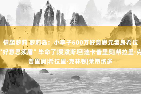 情趣萝莉 萝莉岛：小李子600万好意思元卖身希拉里，好莱坞的“好意思须眉”毕命了|爱泼斯坦|迪卡普里奥|希拉里·克林顿|莱昂纳多