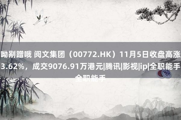 呦剐蹭哦 阅文集团（00772.HK）11月5日收盘高涨3.62%，成交9076.91万港元|腾讯|影视|ip|全职能手