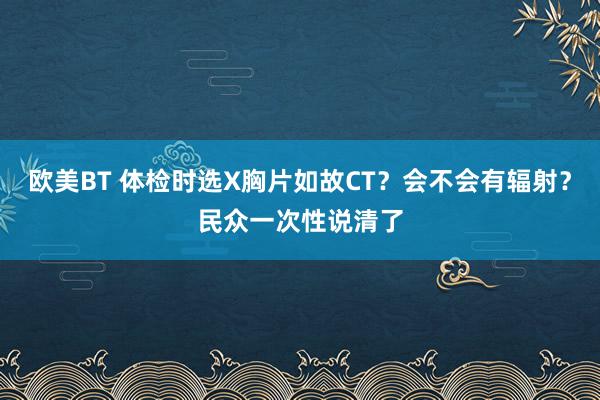 欧美BT 体检时选X胸片如故CT？会不会有辐射？民众一次性说清了