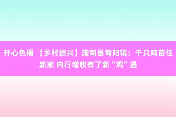 开心色播 【乡村振兴】施甸县甸阳镇：千只鸡苗住新家 内行增收有了新“鸡”遇