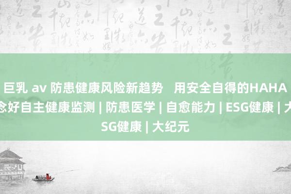 巨乳 av 防患健康风险新趋势   用安全自得的HAHA机作念好自主健康监测 | 防患医学 | 自愈