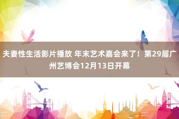 夫妻性生活影片播放 年末艺术嘉会来了！第29届广州艺博会12月13日开幕