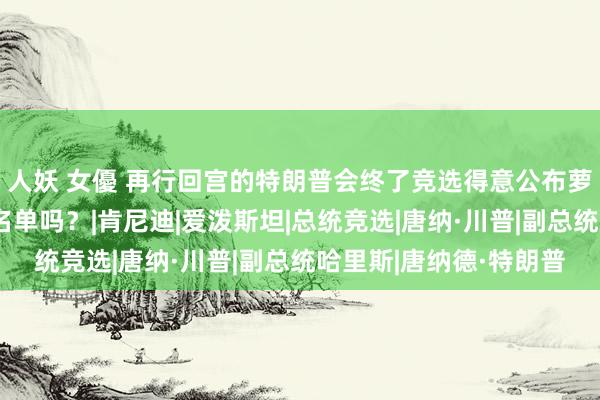 人妖 女優 再行回宫的特朗普会终了竞选得意公布萝莉岛事件东说念主物名单吗？|肯尼迪|爱泼斯坦|总统竞