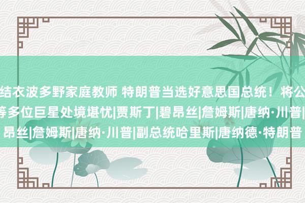 结衣波多野家庭教师 特朗普当选好意思国总统！将公布萝莉岛名单，霉霉等多位巨星处境堪忧|贾斯丁|碧昂丝