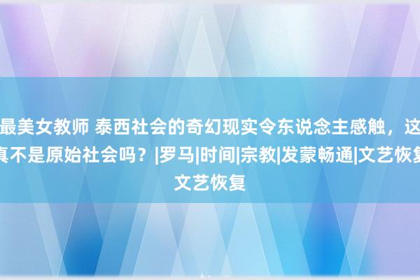 最美女教师 泰西社会的奇幻现实令东说念主感触，这真不是原始社会吗？|罗马|时间|宗教|发蒙畅通|文艺