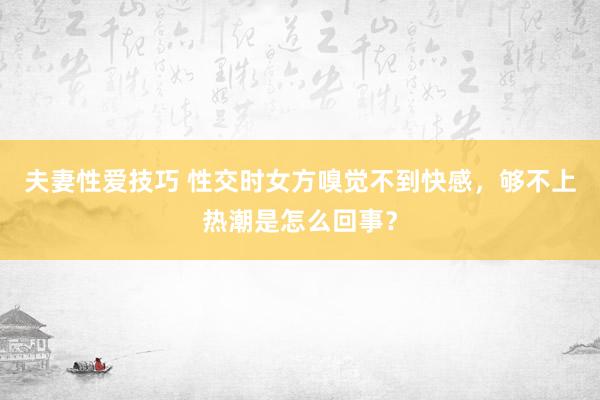 夫妻性爱技巧 性交时女方嗅觉不到快感，够不上热潮是怎么回事？