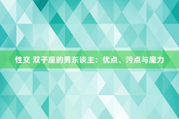 性交 双子座的男东谈主：优点、污点与魔力