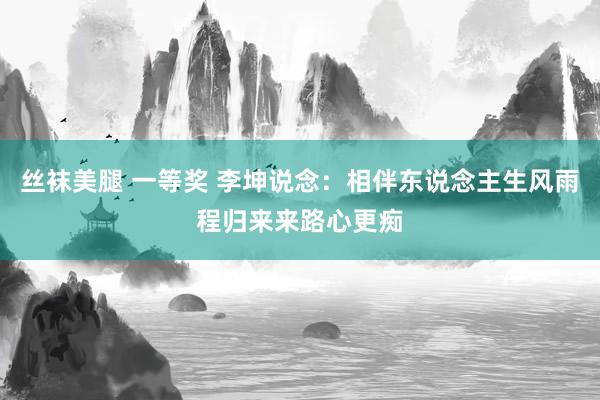 丝袜美腿 一等奖 李坤说念：相伴东说念主生风雨程　归来来路心更痴