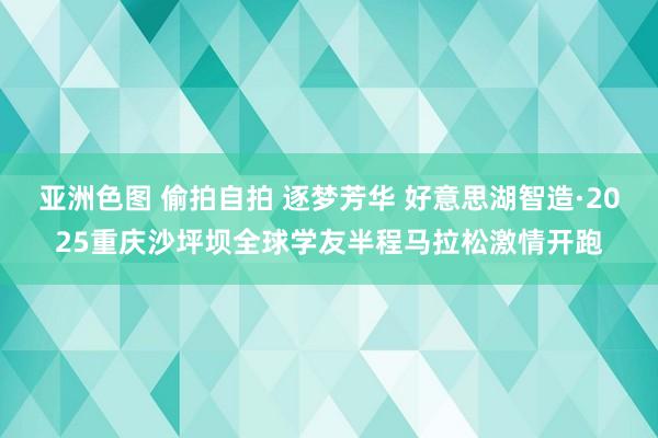 亚洲色图 偷拍自拍 逐梦芳华 好意思湖智造·2025重庆沙坪坝全球学友半程马拉松激情开跑
